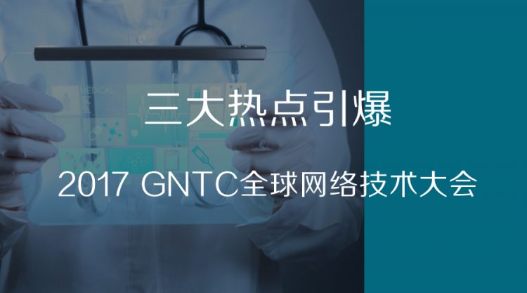三大热点引爆2017 GNTC全球网络技术大会