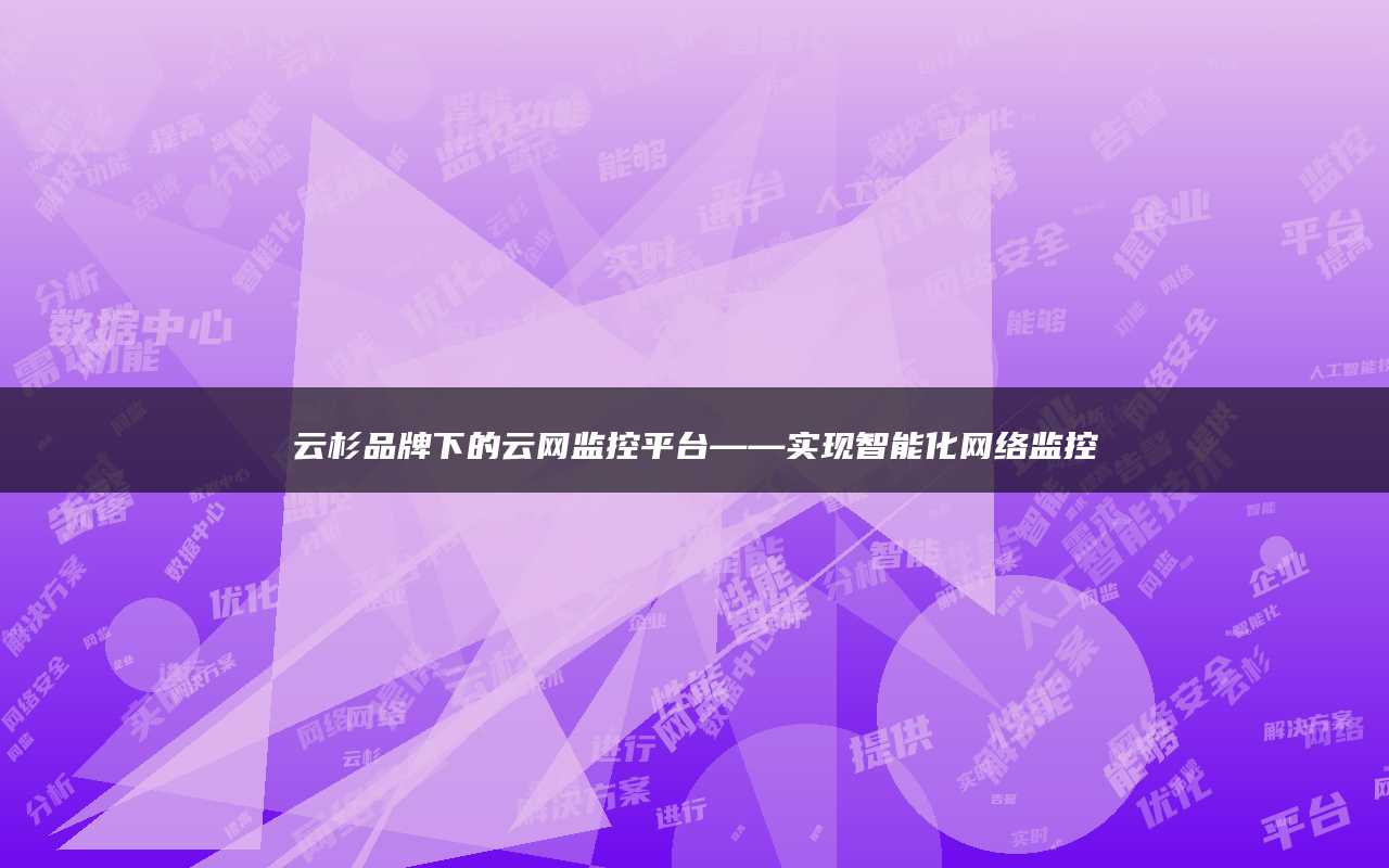 云杉品牌下的云网监控平台——实现智能化网络监控
