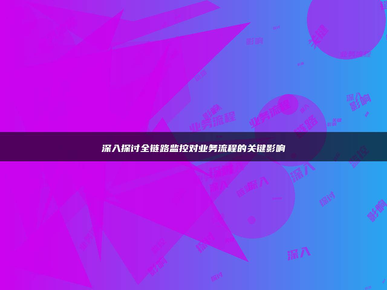 深入探讨全链路监控对业务流程的关键影响