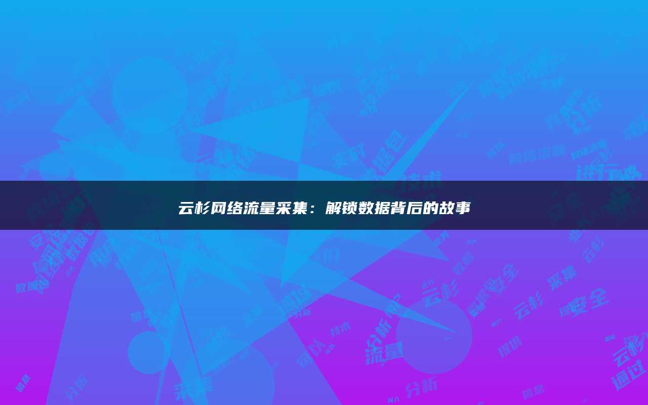 云杉网络流量采集：解锁数据背后的故事