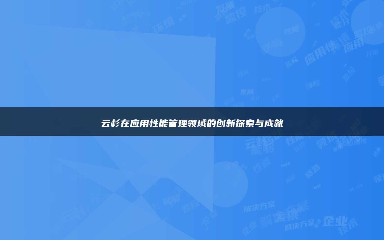 云杉在应用性能管理领域的创新探索与成就