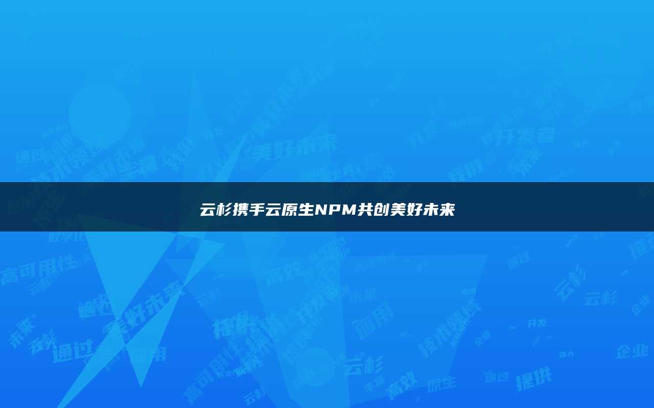 云杉携手云原生NPM共创美好未来