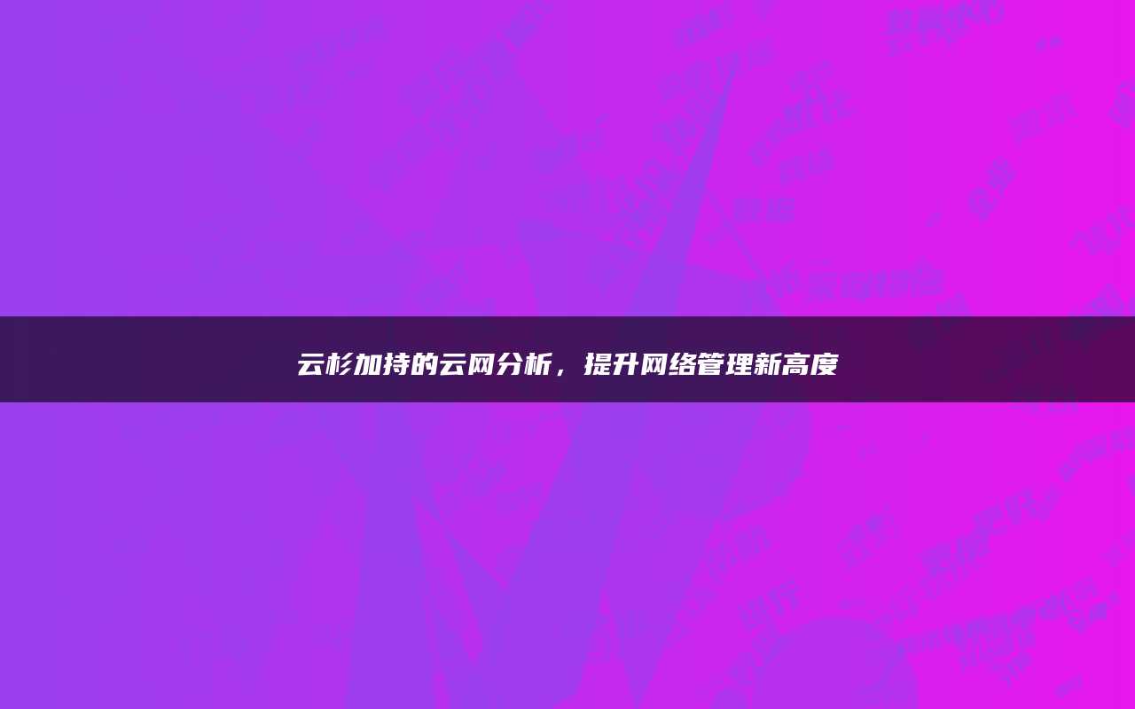 云杉加持的云网分析，提升网络管理新高度