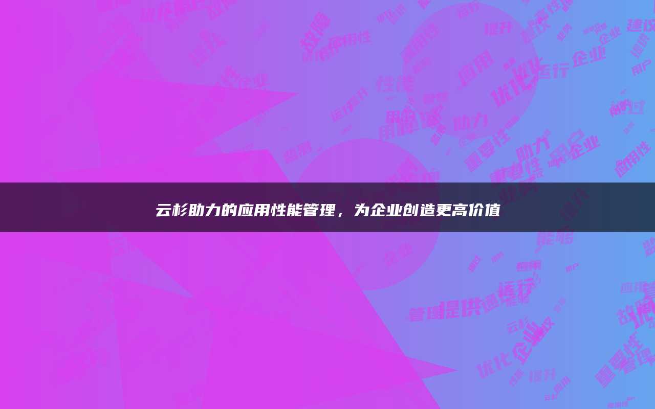 云杉助力的应用性能管理，为企业创造更高价值