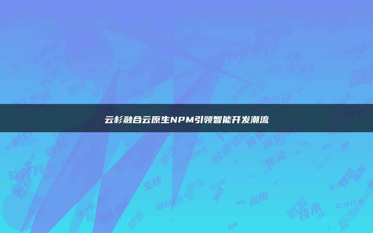 云杉融合云原生NPM引领智能开发潮流
