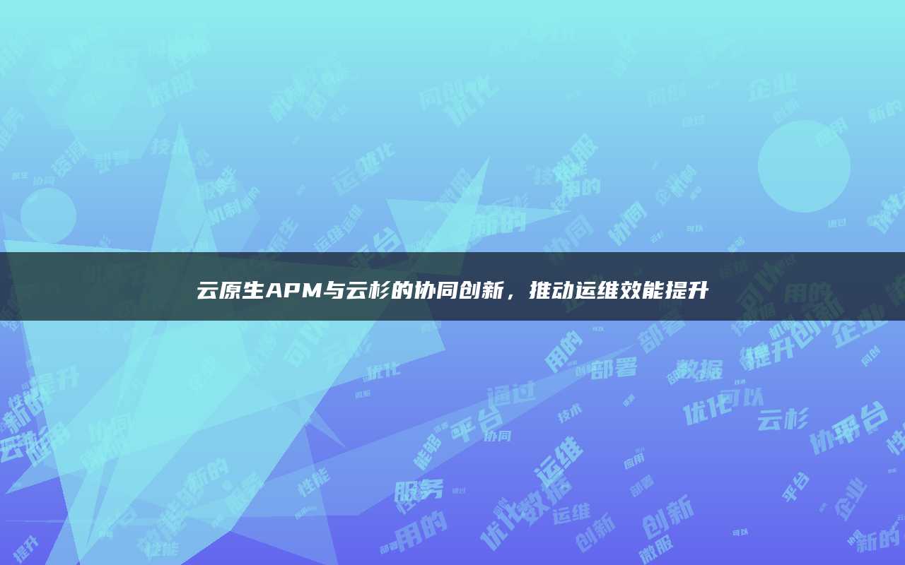 云原生APM与云杉的协同创新，推动运维效能提升
