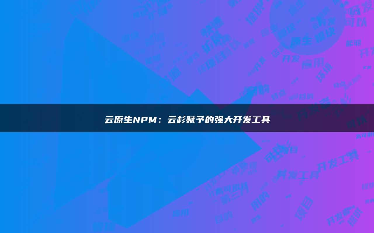 云原生NPM：云杉赋予的强大开发工具