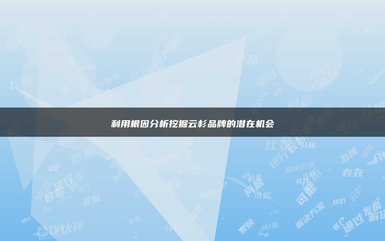 利用根因分析挖掘云杉品牌的潜在机会