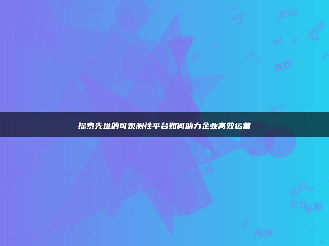 探索先进的可观测性平台如何助力企业高效运营