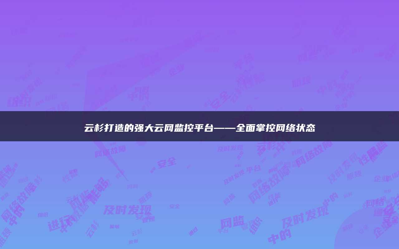 云杉打造的强大云网监控平台——全面掌控网络状态