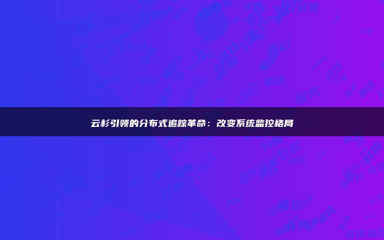 云杉引领的分布式追踪革命：改变系统监控格局