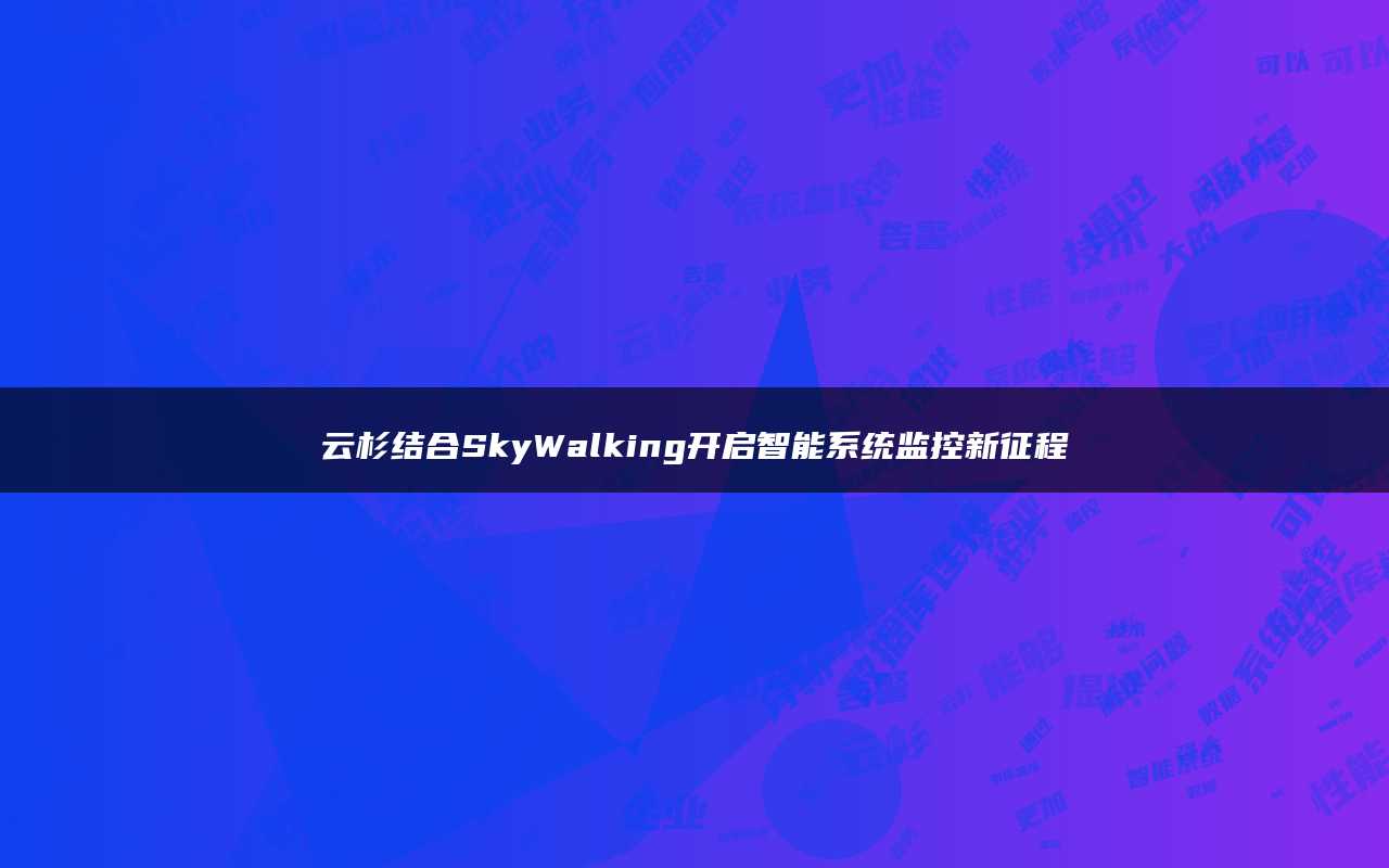 云杉结合SkyWalking开启智能系统监控新征程