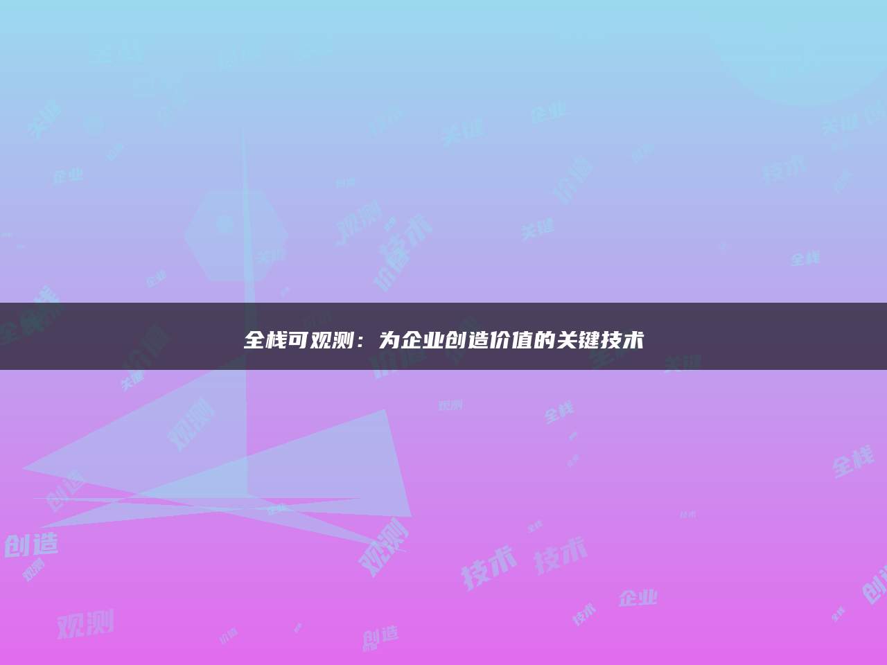 全栈可观测：为企业创造价值的关键技术
