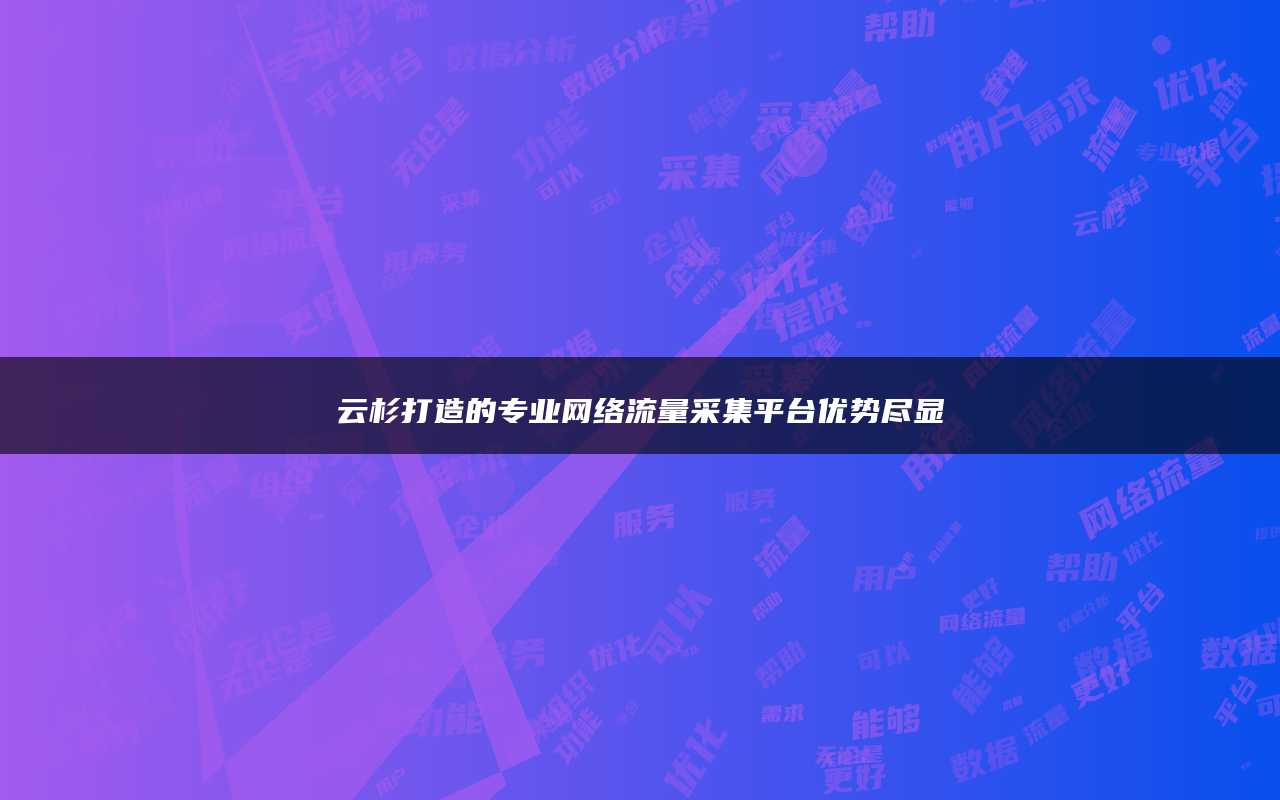 云杉打造的专业网络流量采集平台优势尽显