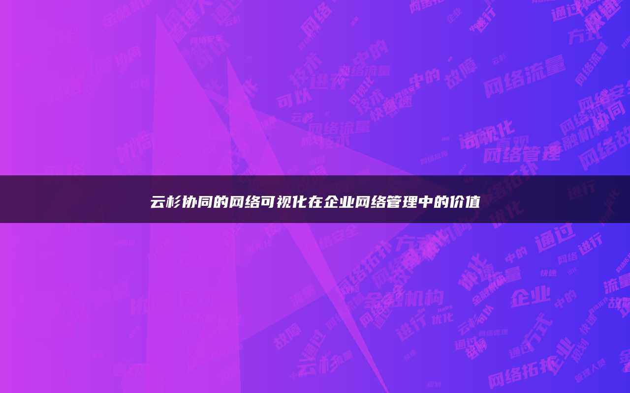 云杉协同的网络可视化在企业网络管理中的价值