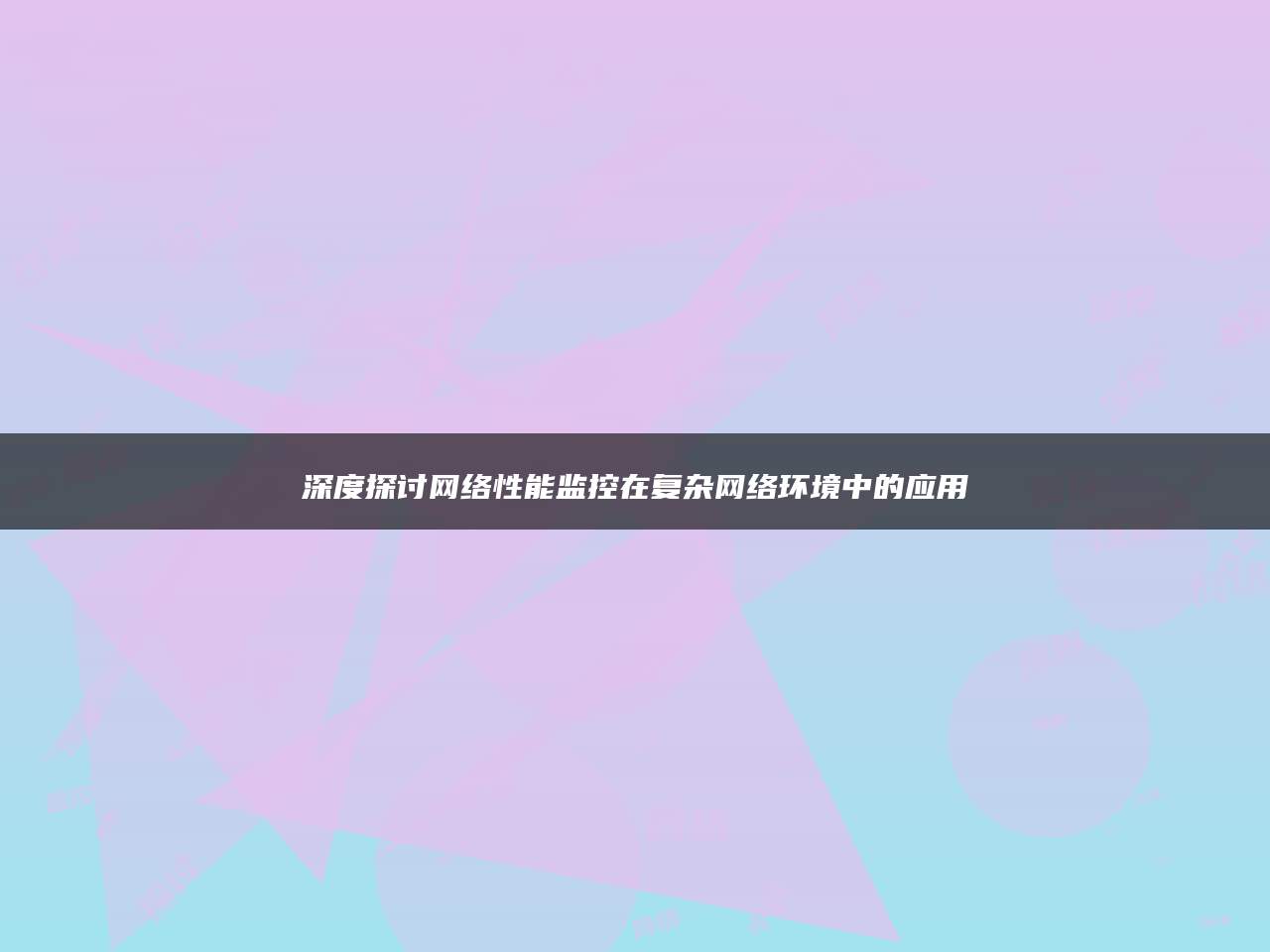 深度探讨网络性能监控在复杂网络环境中的应用