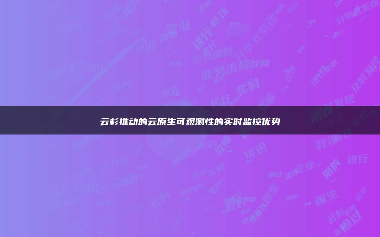 云杉推动的云原生可观测性的实时监控优势