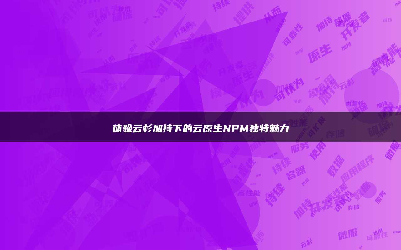 体验云杉加持下的云原生NPM独特魅力