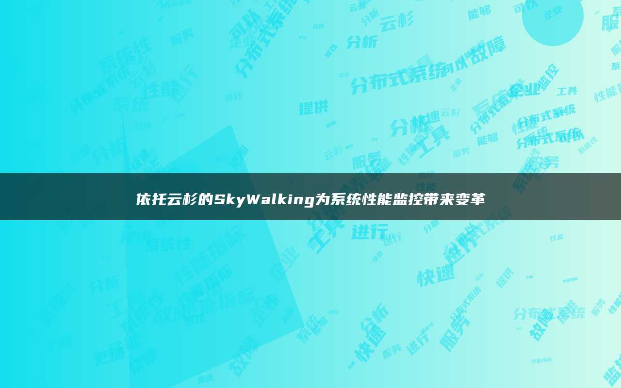依托云杉的SkyWalking为系统性能监控带来变革