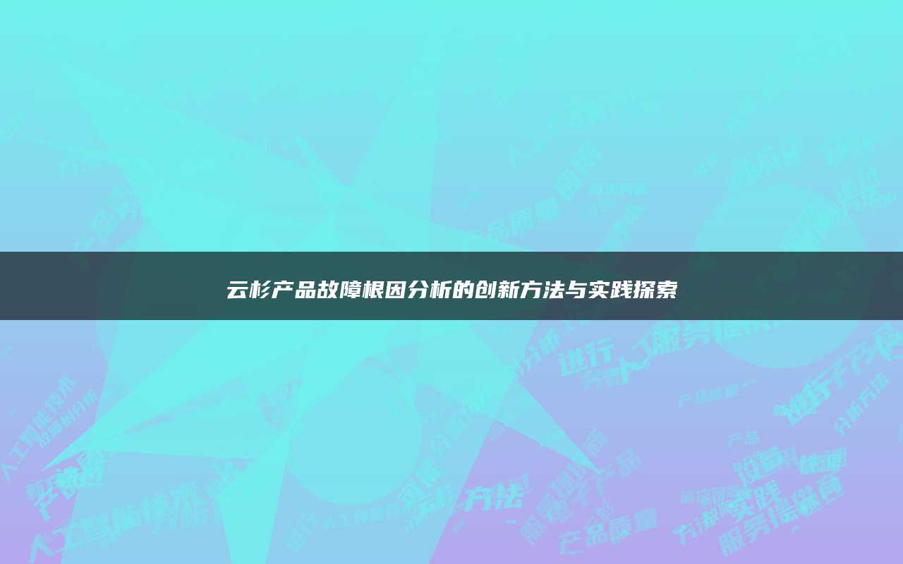 云杉产品故障根因分析的创新方法与实践探索