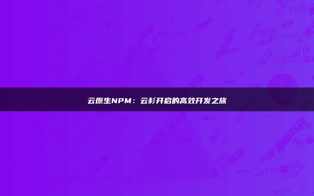 云原生NPM：云杉开启的高效开发之旅