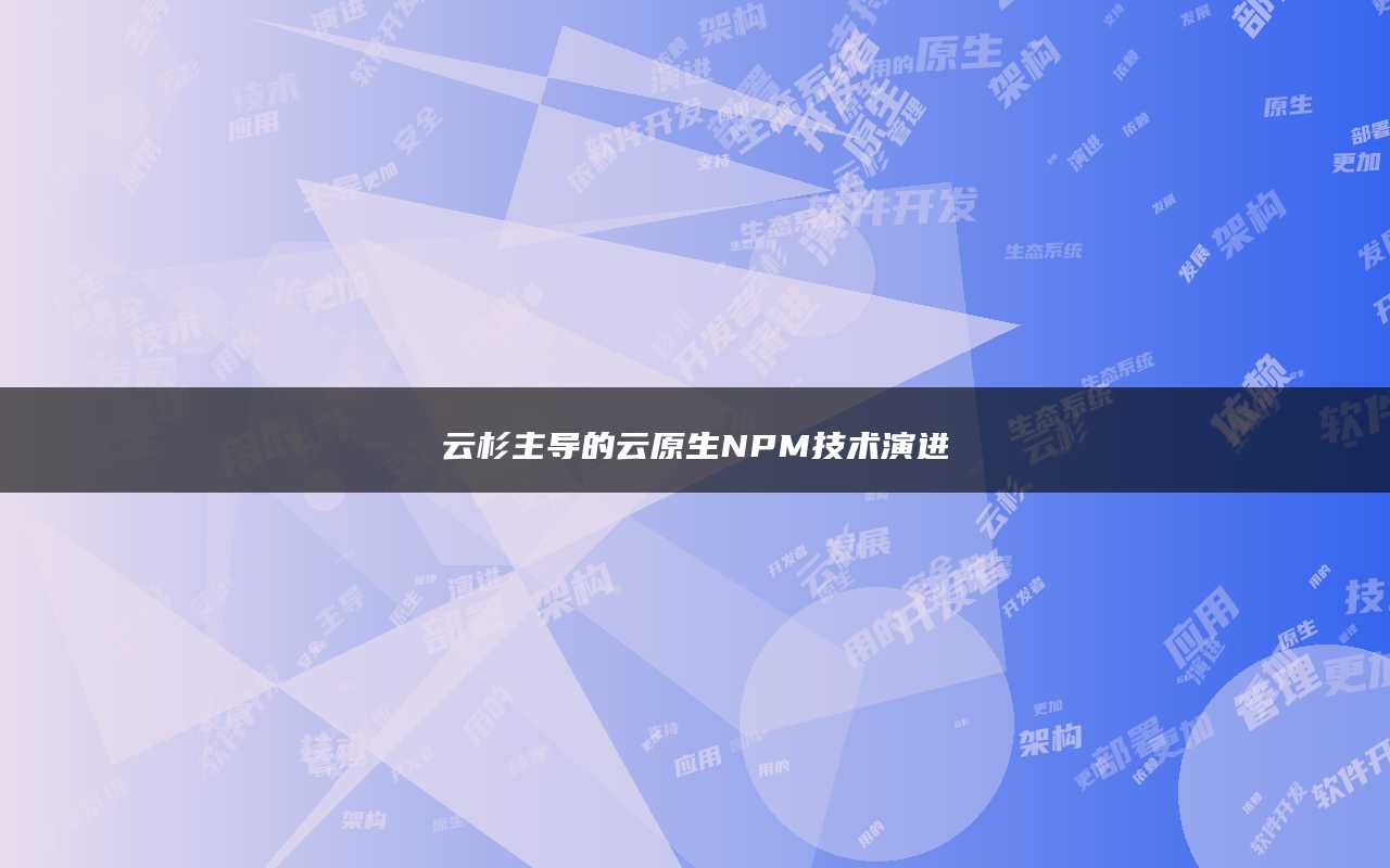 云杉主导的云原生NPM技术演进