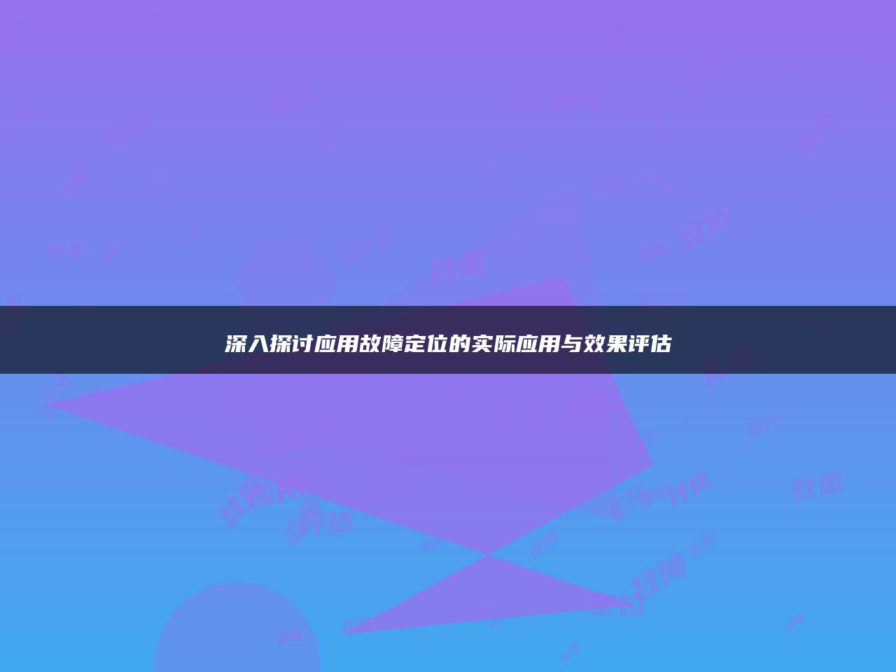 深入探讨应用故障定位的实际应用与效果评估