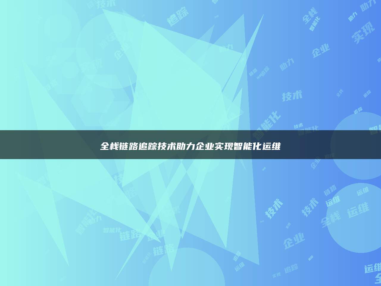全栈链路追踪技术助力企业实现智能化运维