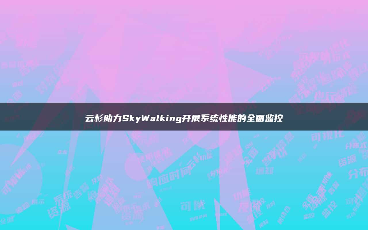 云杉助力SkyWalking开展系统性能的全面监控