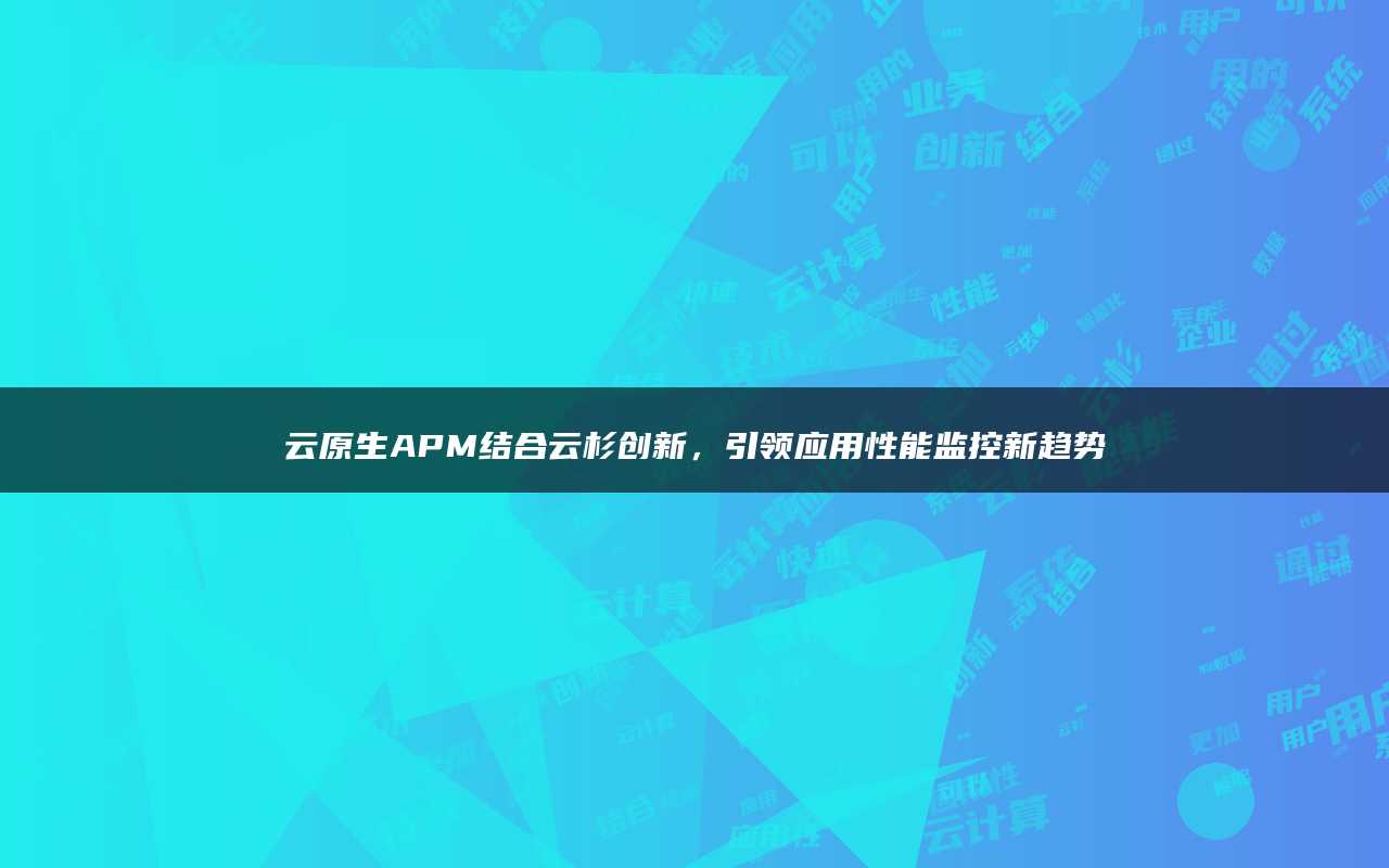 云原生APM结合云杉创新，引领应用性能监控新趋势