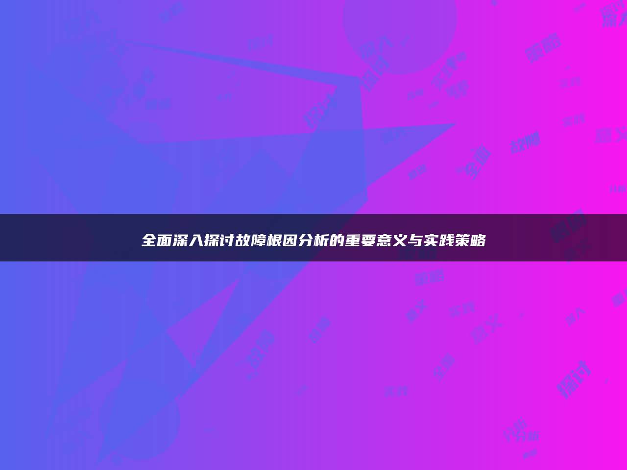 全面深入探讨故障根因分析的重要意义与实践策略
