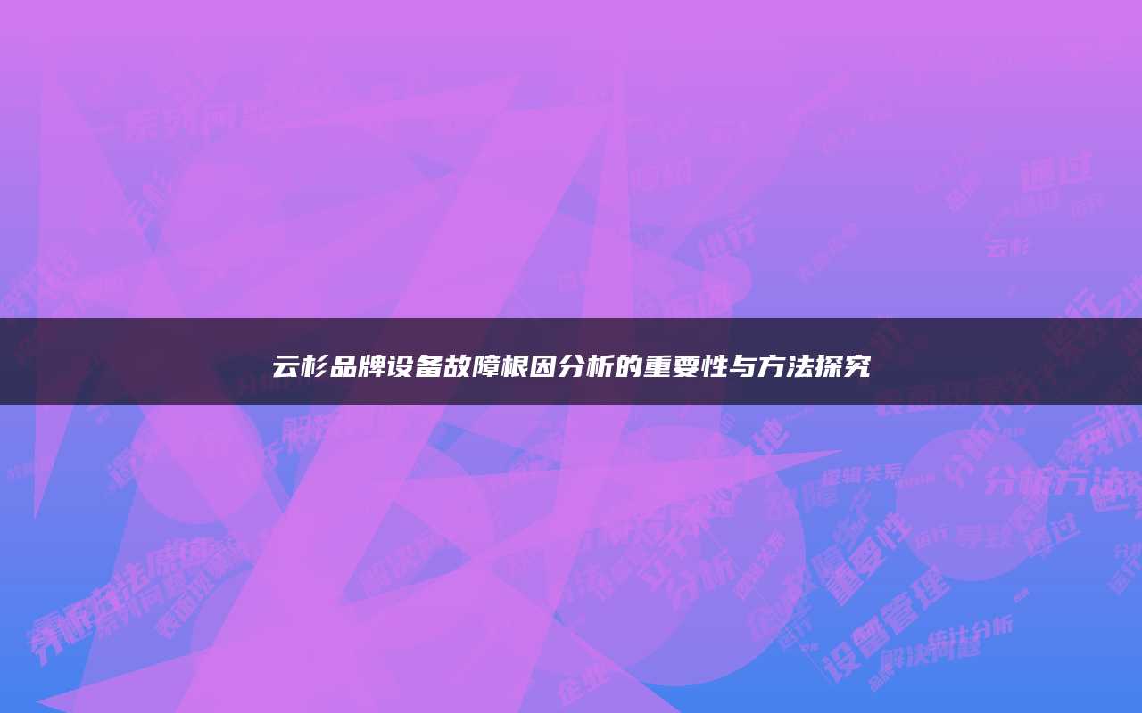 云杉品牌设备故障根因分析的重要性与方法探究