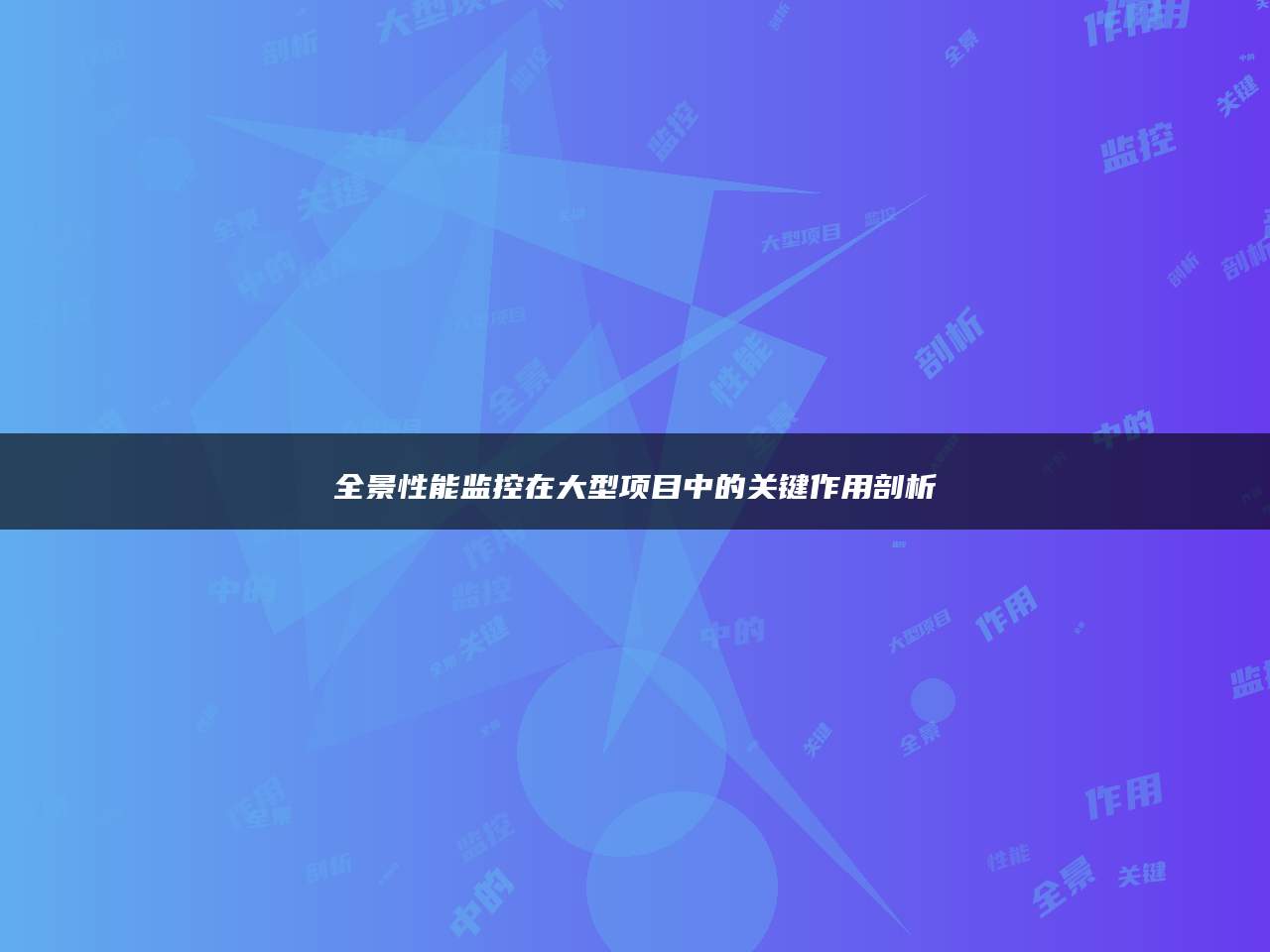 全景性能监控在大型项目中的关键作用剖析