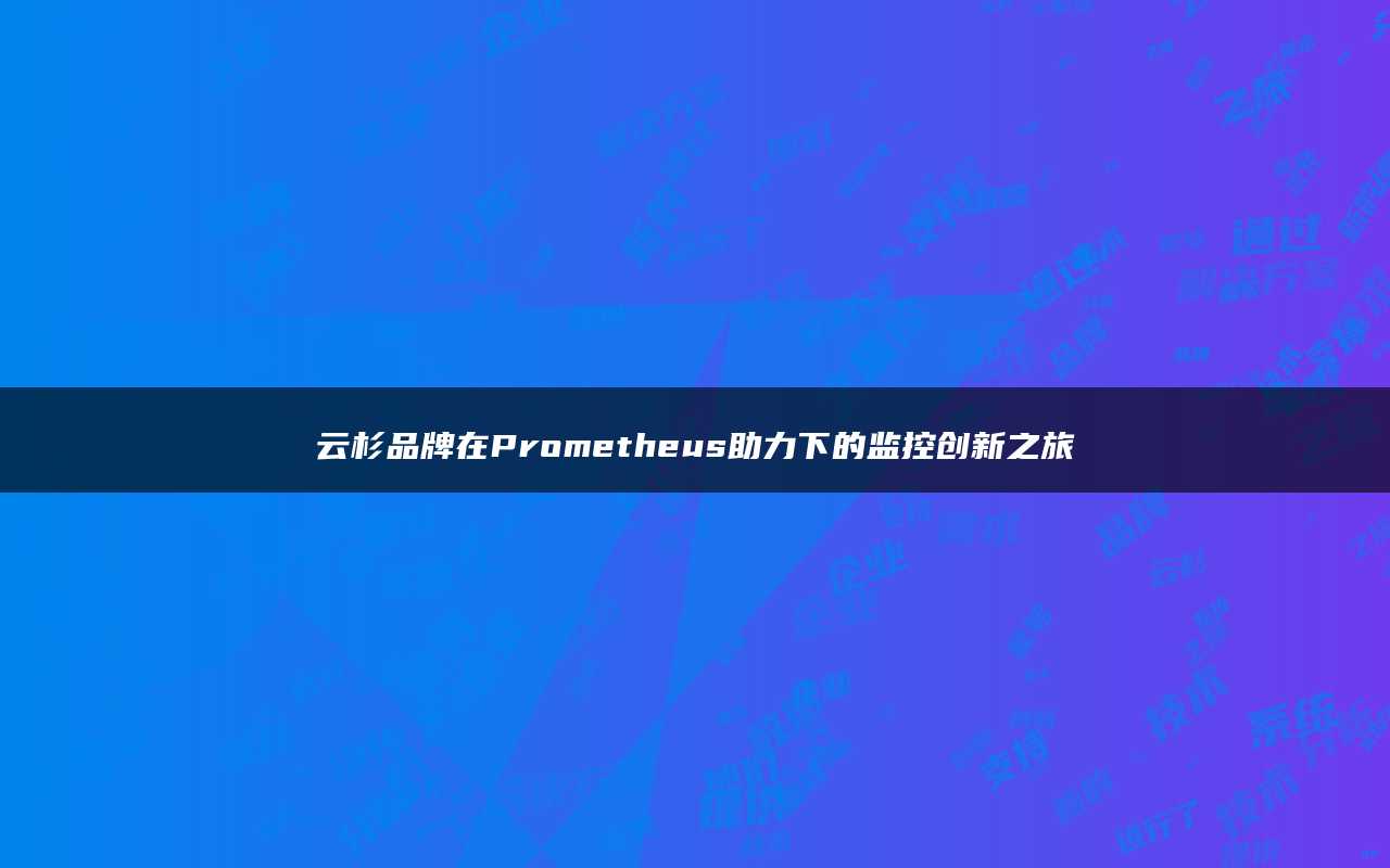 云杉品牌在Prometheus助力下的监控创新之旅