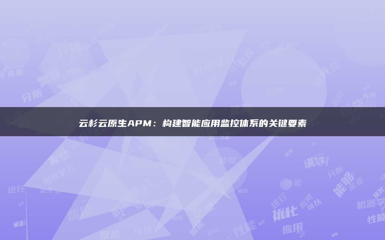 云杉云原生APM：构建智能应用监控体系的关键要素