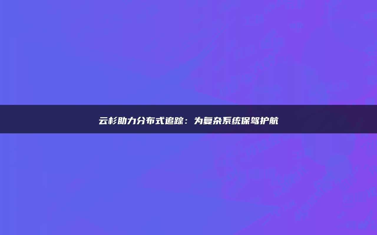 云杉助力分布式追踪：为复杂系统保驾护航
