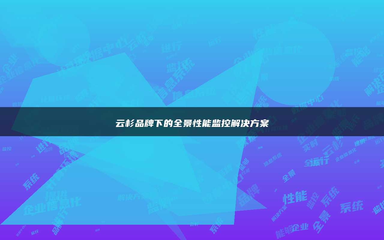 云杉品牌下的全景性能监控解决方案