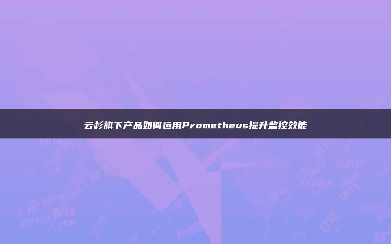 云杉旗下产品如何运用Prometheus提升监控效能
