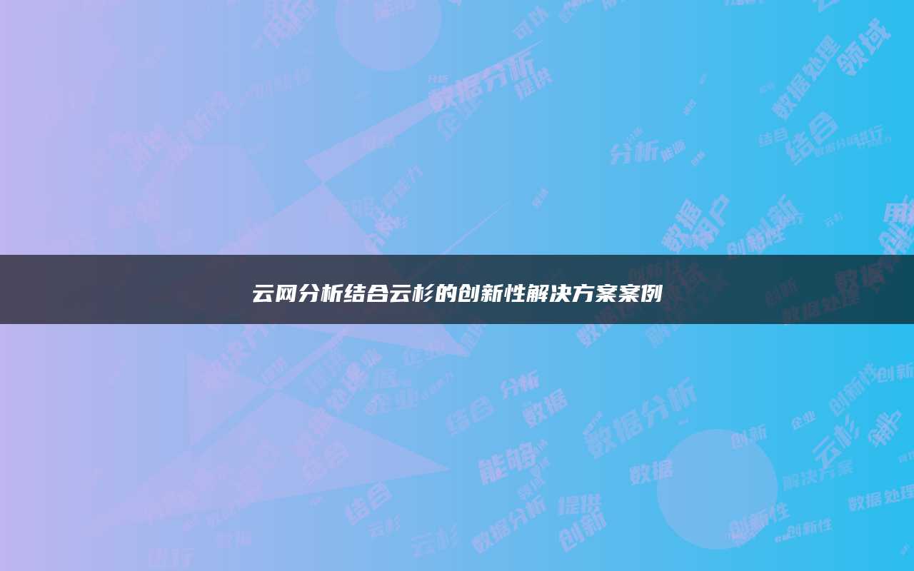 云网分析结合云杉的创新性解决方案案例