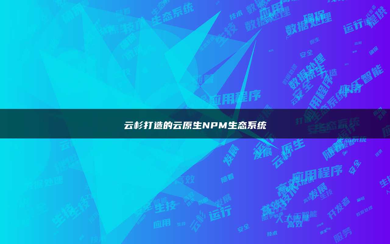 云杉打造的云原生NPM生态系统