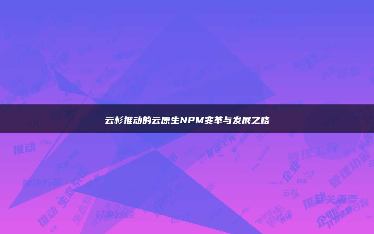 云杉推动的云原生NPM变革与发展之路