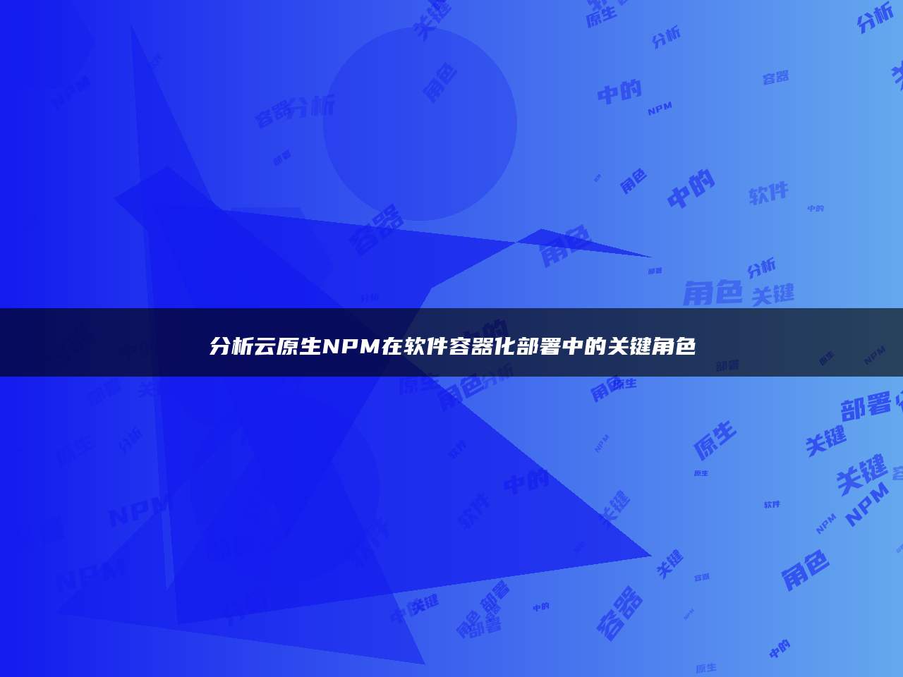 分析云原生NPM在软件容器化部署中的关键角色