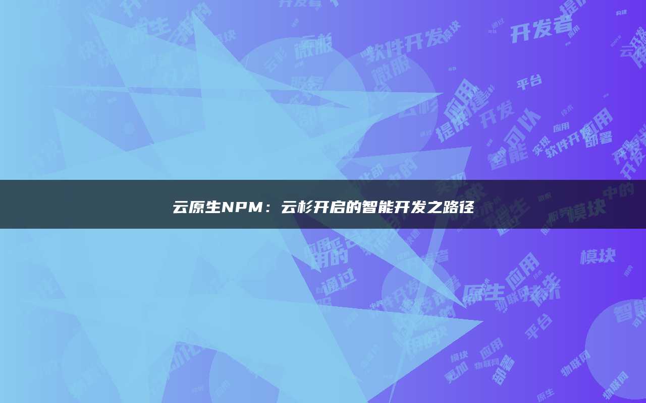 云原生NPM：云杉开启的智能开发之路径