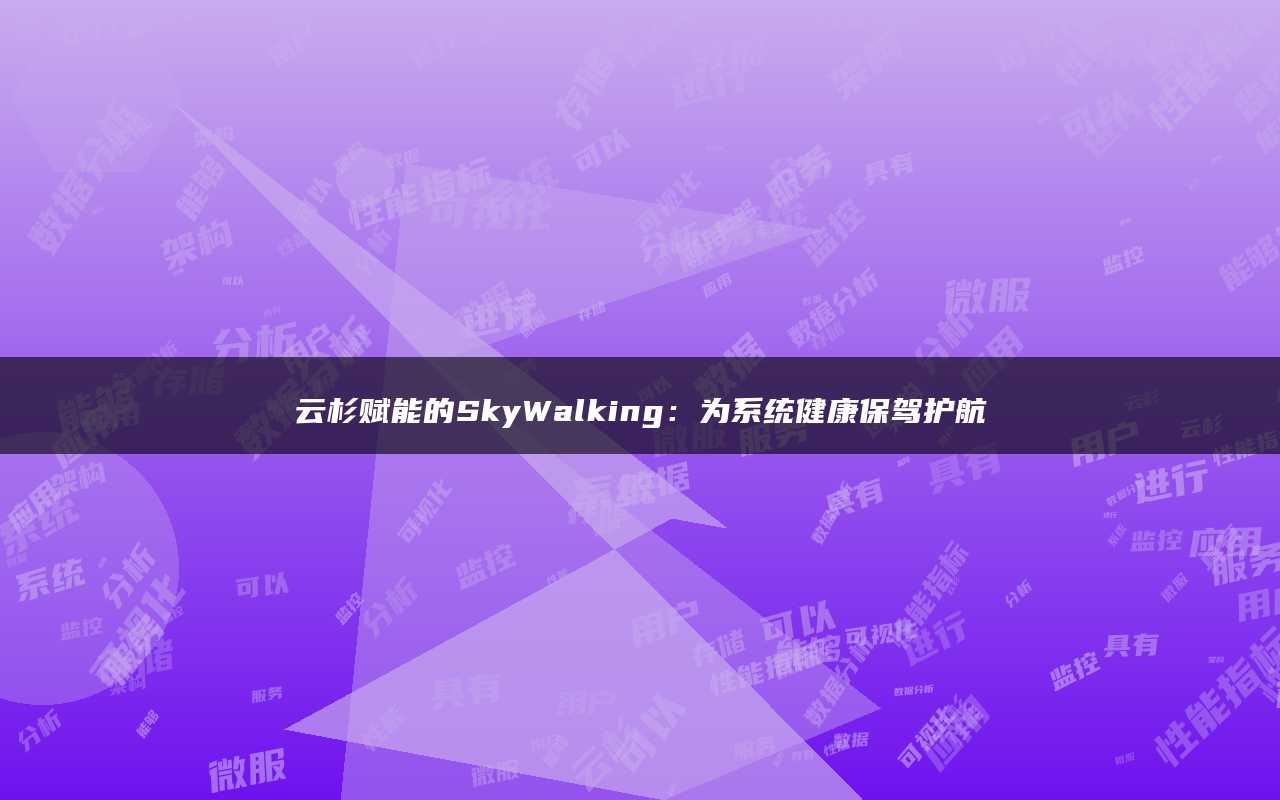 云杉赋能的SkyWalking：为系统健康保驾护航