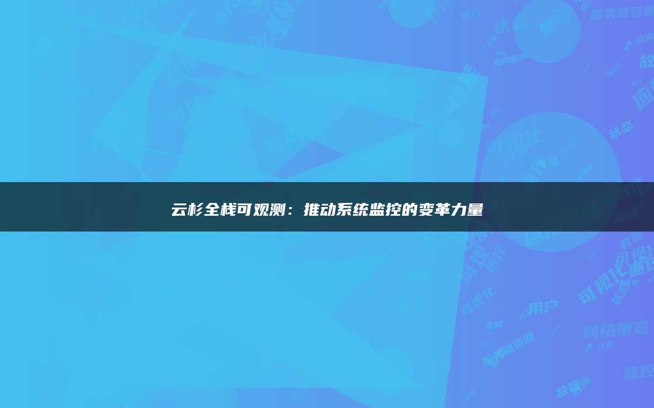 云杉全栈可观测：推动系统监控的变革力量