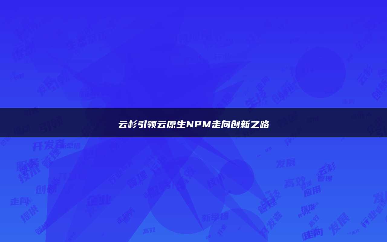 云杉引领云原生NPM走向创新之路