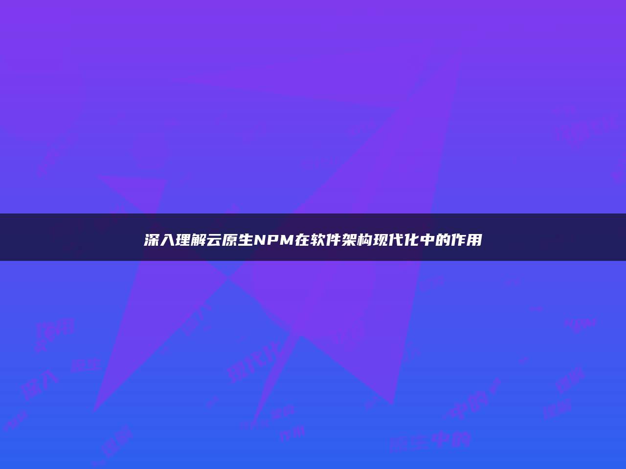 深入理解云原生NPM在软件架构现代化中的作用
