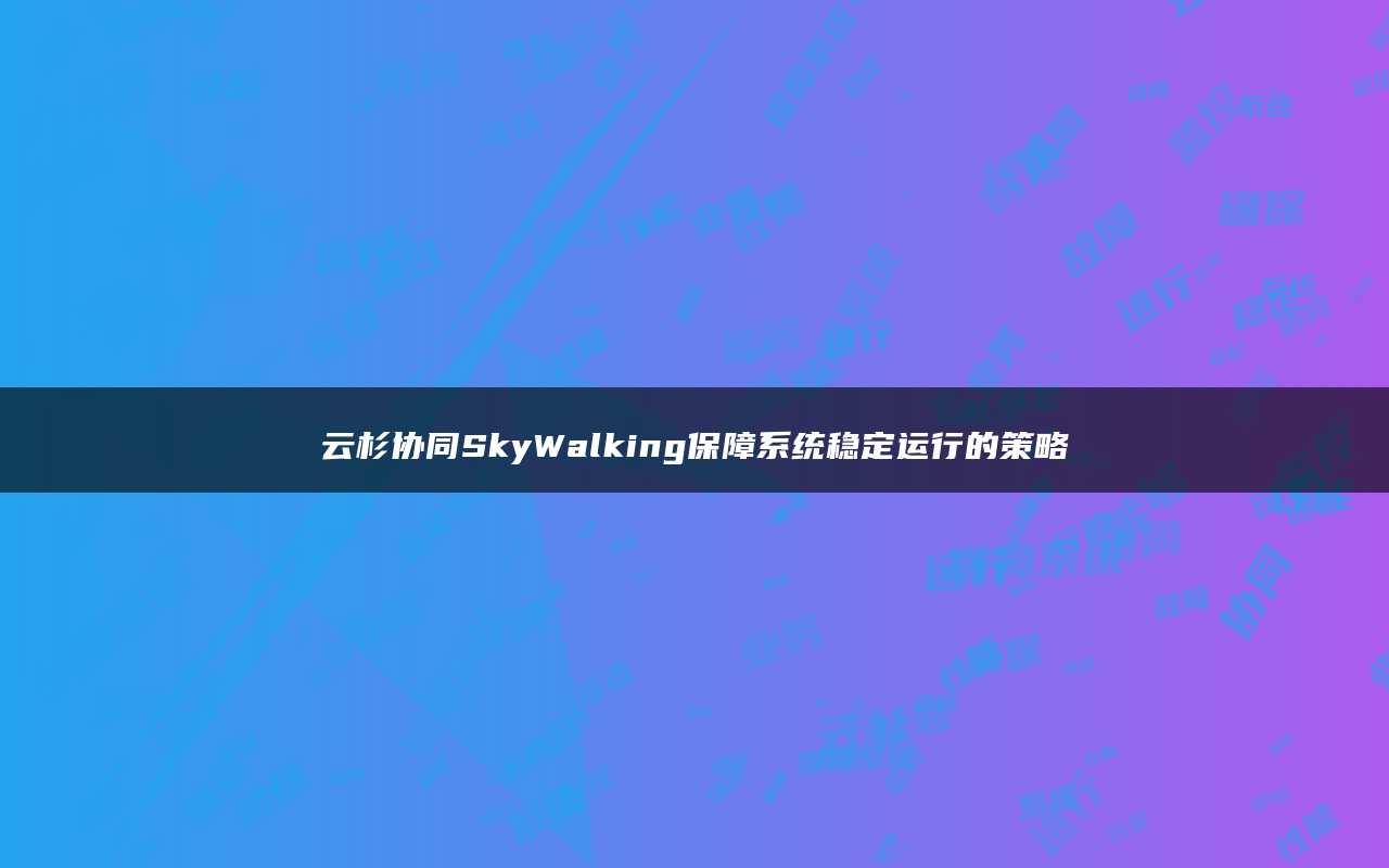 云杉协同SkyWalking保障系统稳定运行的策略