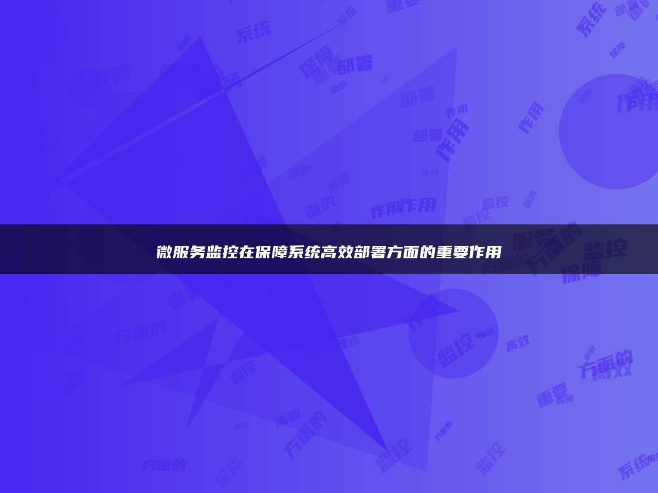 微服务监控在保障系统高效部署方面的重要作用