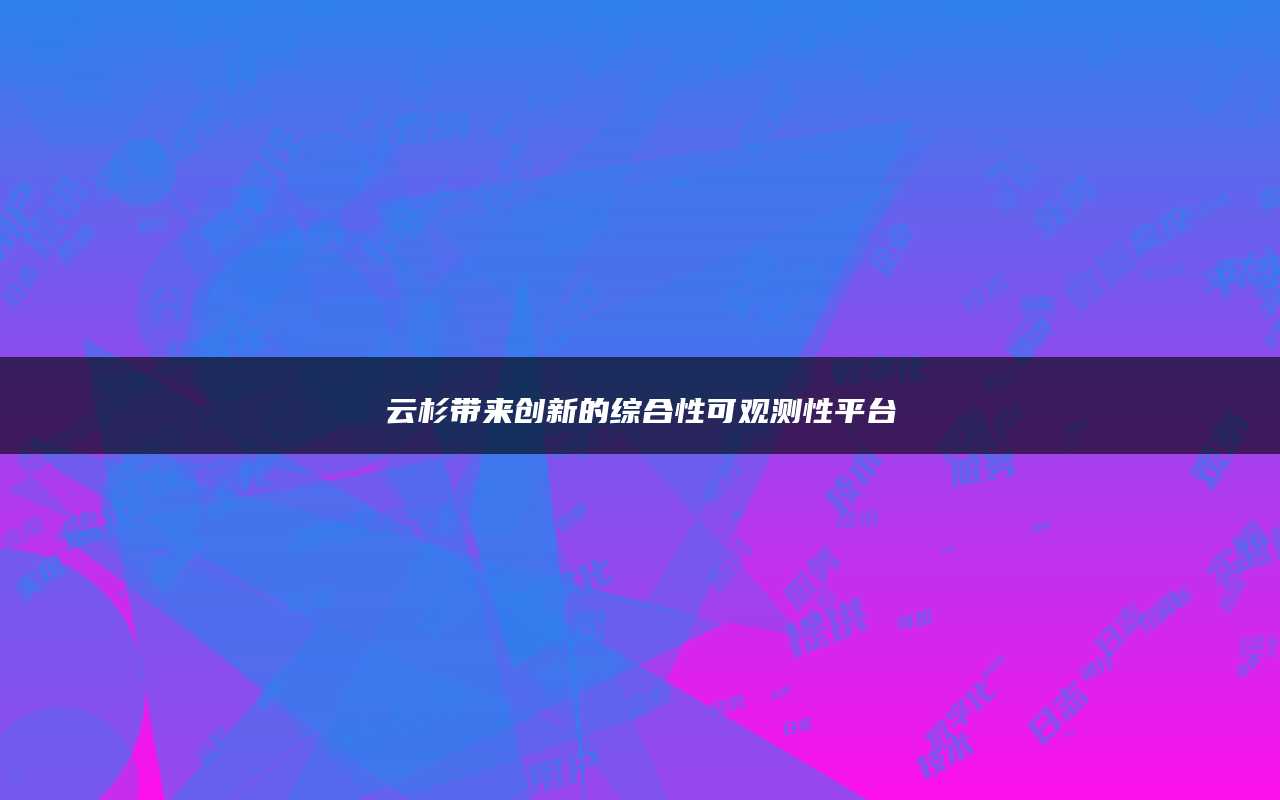 云杉带来创新的综合性可观测性平台